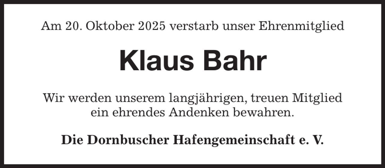 <p>Am 20. Oktober 2025 verstarb unser Ehrenmitglied<br />Klaus Bahr<br />Wir werden unserem langjährigen, treuen Mitglied<br />ein ehrendes Andenken bewahren.<br />Die Dornbuscher Hafengemeinschaft e. V.</p>