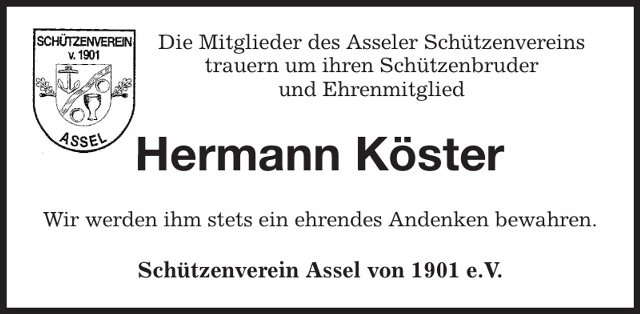 <p>Die Mitglieder des Asseler Schützenvereins<br />trauern um ihren Schützenbruder<br />und Ehrenmitglied<br />Hermann Köster<br />Wir werden ihm stets ein ehrendes Andenken bewahren.<br />Schützenverein Assel von 1901 e.V.</p>