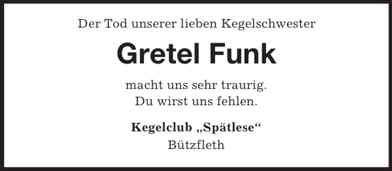 <p>Der Tod unserer lieben Kegelschwester<br />Gretel Funk<br />macht uns sehr traurig.<br />Du wirst uns fehlen.<br />Kegelclub „Spätlese“<br />Bützfleth</p>