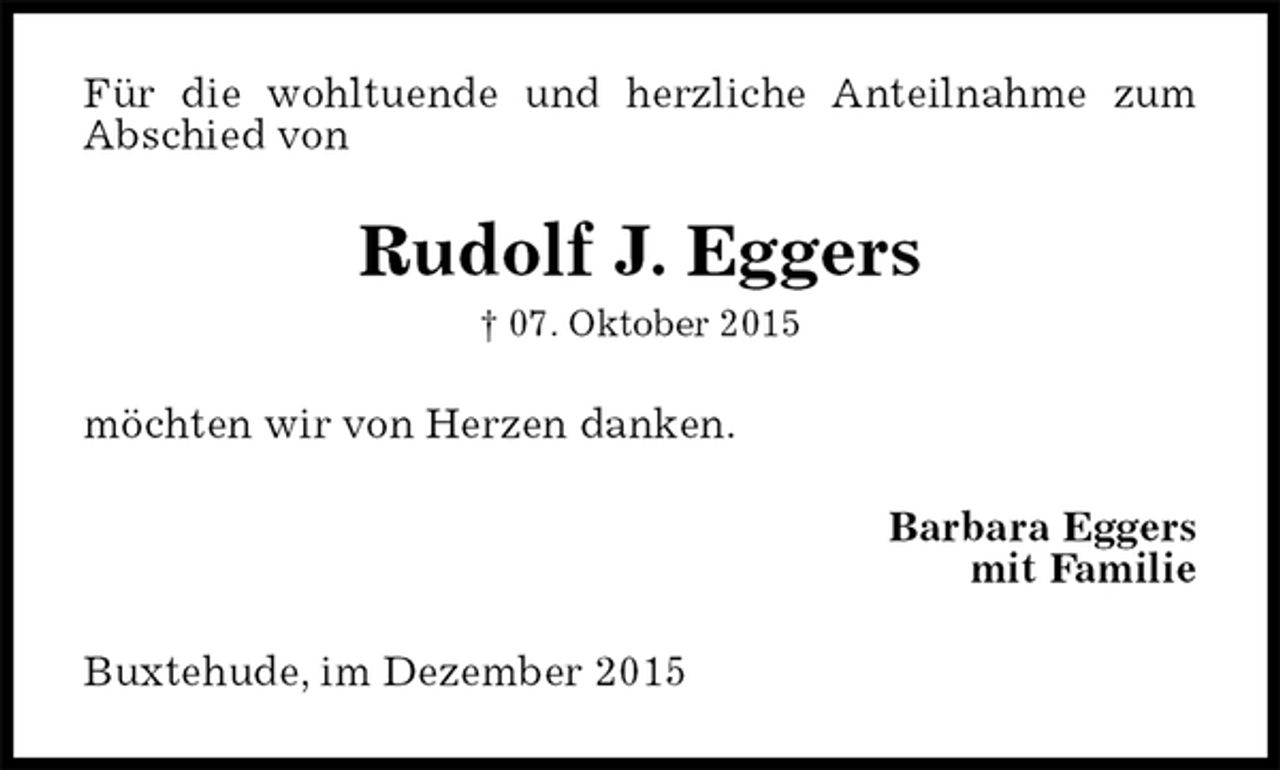 <p>Für die wohltuende und herzliche Anteilnahme zum Abschied von<br />Rudolf J. Eggers<br />† 07. Oktober 2015<br />möchten wir von Herzen danken.<br />Barbara Eggers<br />mit Familie<br />Buxtehude, im Dezember 2015</p>