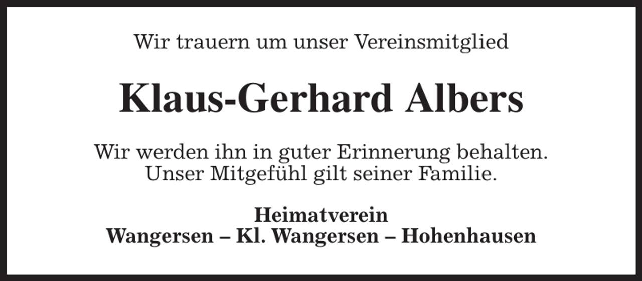 <p>Wir trauern um unser Vereinsmitglied<br />Klaus-Gerhard Albers<br />Wir werden ihn in guter Erinnerung behalten.<br />Unser Mitgefühl gilt seiner Familie.<br />Heimatverein<br />Wangersen - Kl. Wangersen - Hohenhausen</p>
