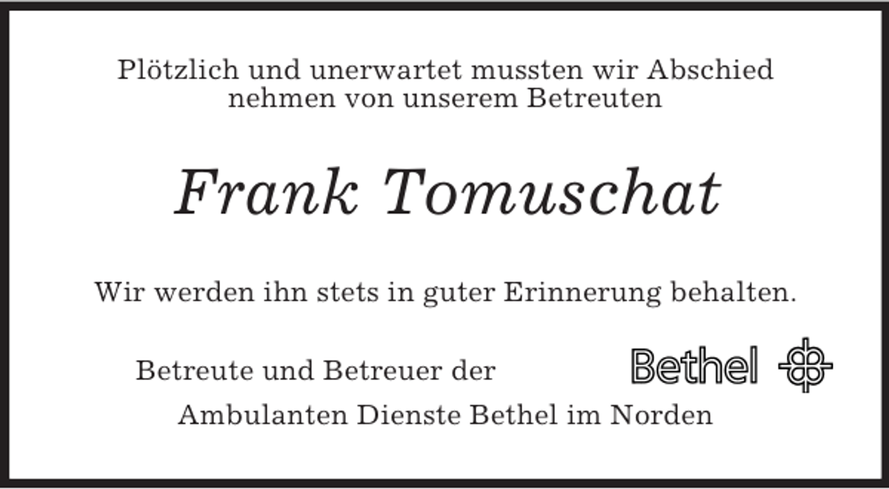 <p>Plötzlich und unerwartet mussten wir Abschied<br />nehmen von unserem Betreuten<br />Frank Tomuschat<br />Wir werden ihn stets in guter Erinnerung behalten.<br />Betreute und Betreuer der<br />Ambulanten Dienste Bethel im Norden</p>