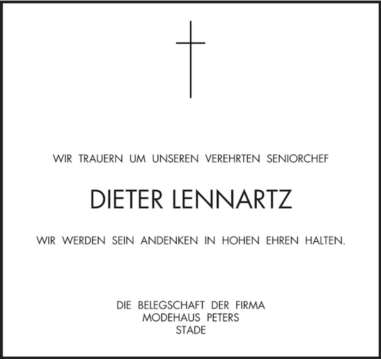<p>WIR TRAUERN UM UNSEREN VEREHRTEN SENIORCHEF<br />DIETER LENNARTZ<br />WIR WERDEN SEIN ANDENKEN IN HOHEN EHREN HALTEN.</p><p>DIE BELEGSCHAFT DER FIRMA<br />MODEHAUS PETERS<br />STADE</p>