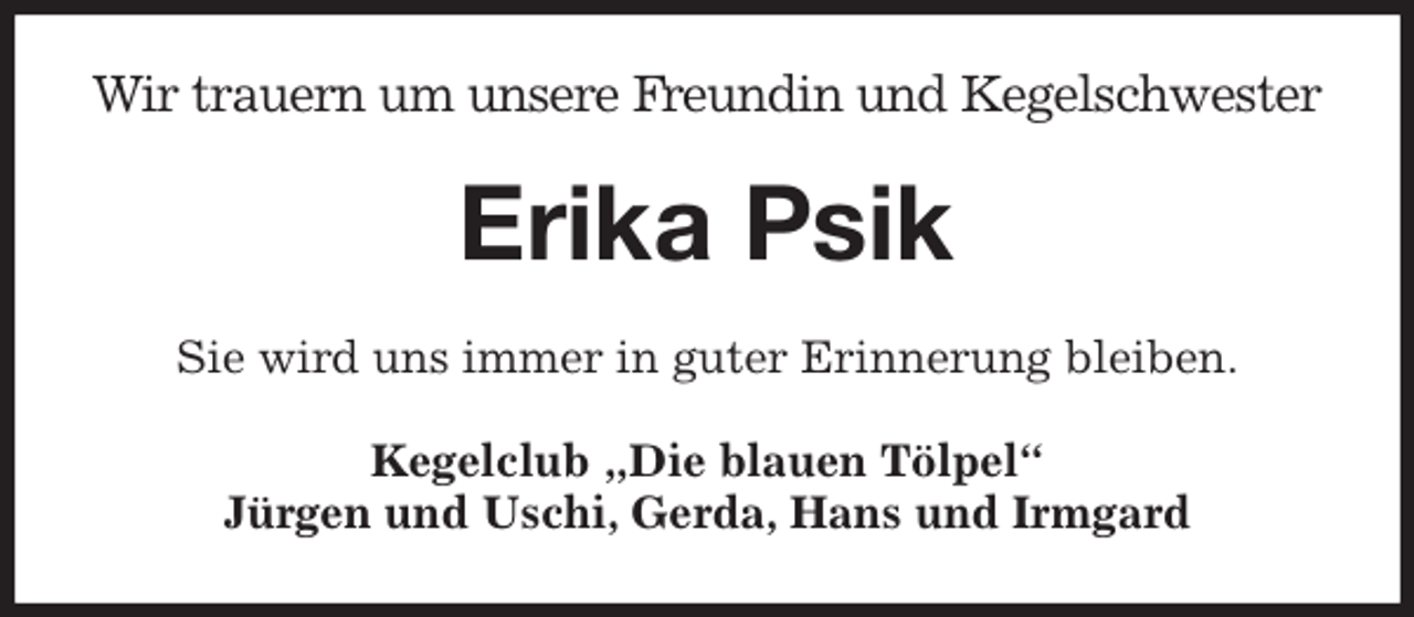 <p>Wir trauern um unsere Freundin und Kegelschwester<br />Erika Psik<br />Sie wird uns immer in guter Erinnerung bleiben.<br />Kegelclub „Die blauen Tölpel“<br />Jürgen und Uschi, Gerda, Hans und Irmgard</p>