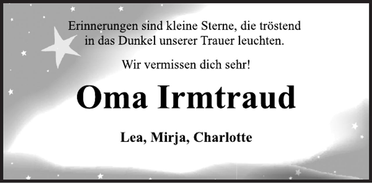 <p>Erinnerungen sind kleine Sterne, die tröstend<br />in das Dunkel unserer Trauer leuchten.<br />Wir vermissen dich sehr!<br />Oma Irmtraud<br />Lea, Mirja, Charlotte</p>