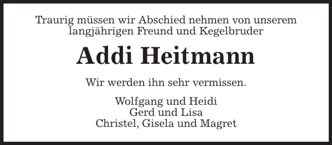 <p>Traurig müssen wir Abschied nehmen von unserem langjährigen Freund und Kegelbruder<br />Addi Heitmann<br />Wir werden ihn sehr vermissen.<br />Wolfgang und Heidi<br />Gerd und Lisa<br />Christel, Gisela und Magret</p>