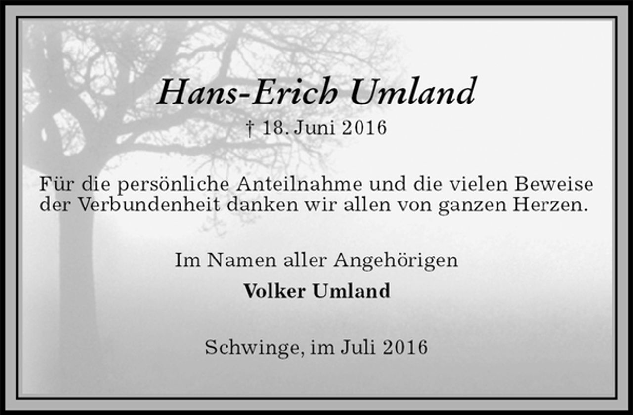 <p>Hans-Erich Umland<br />† 18. Juni 2016<br />Für die persönliche Anteilnahme und die vielen Beweise der Verbundenheit danken wir allen von ganzen Herzen.<br />Im Namen aller Angehörigen<br />Volker Umland<br />Schwinge, im Juli 2016</p>