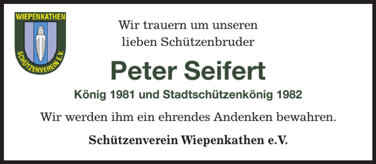 <p>Wir trauern um unseren lieben Schützenbruder<br />Peter Seifert<br />König 1981 und Stadtschützenkönig 1982<br />Wir werden ihm ein ehrendes Andenken bewahren.<br />Schützenverein Wiepenkathen e.V.<br />Antreten zum letzten Geleit am .........., um ......... Uhr<br />auf dem Parkplatz der Friedhofskapelle Wiepenkathen.</p>