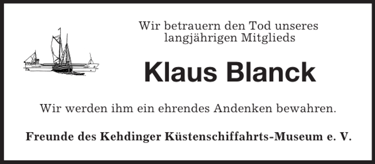 <p>Wir betrauern den Tod unseres<br />langjährigen Mitglieds<br />Klaus Blanck<br />Wir werden ihm ein ehrendes Andenken bewahren.<br />Freunde des Kehdinger Küstenschiffahrts-Museum e. V.</p>