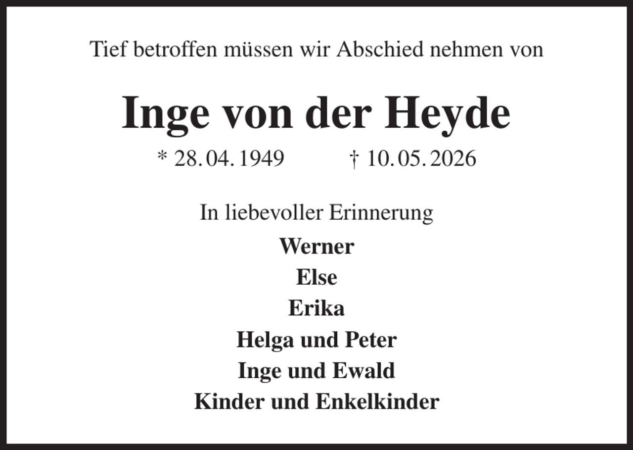<p>Tief betroffen müssen wir Abschied nehmen von<br />Inge von der Heyde<br />* 28. 04. 1949 † 10. 05. 2026<br />In liebevoller Erinnerung<br />Werner<br />Else<br />Erika<br />Helga und Peter<br />Inge und Ewald<br />Kinder und Enkelkinder</p>