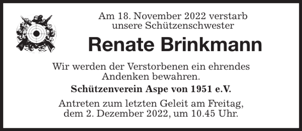 <p>Am 18. November 2022 verstarb<br />unsere Schützenschwester<br />Renate Brinkmann<br />Wir werden der Verstorbenen ein ehrendes<br />Andenken bewahren.<br />Schützenverein Aspe von 1951 e.V.<br />Antreten zum letzten Geleit am Freitag,<br />dem 2. Dezember 2022, um 10.45 Uhr.</p>