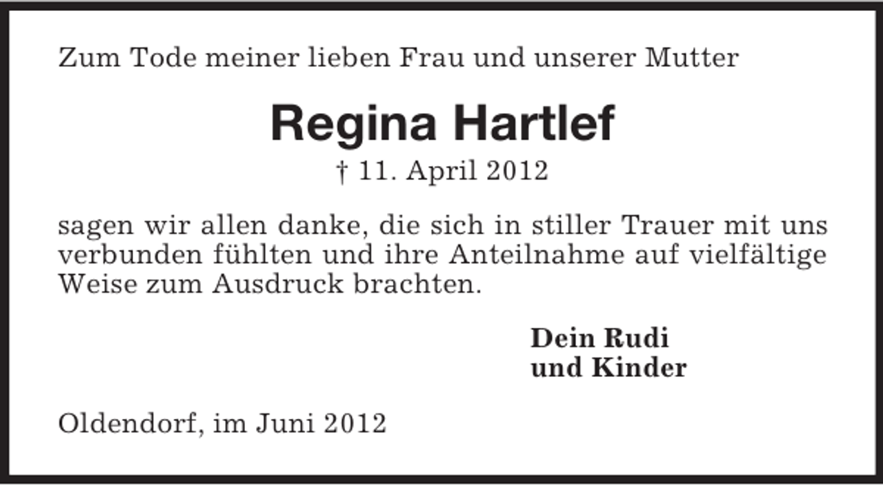 <p>Zum Tode meiner lieben Frau und unserer Mutter<br />Regina Hartlef<br />† 11. April 2012<br />sagen wir allen danke, die sich in stiller Trauer mit uns verbunden fühlten und ihre Anteilnahme auf vielfältige Weise zum Ausdruck brachten.<br />Dein Rudi<br />und Kinder<br />Oldendorf, im Juni 2012</p>
