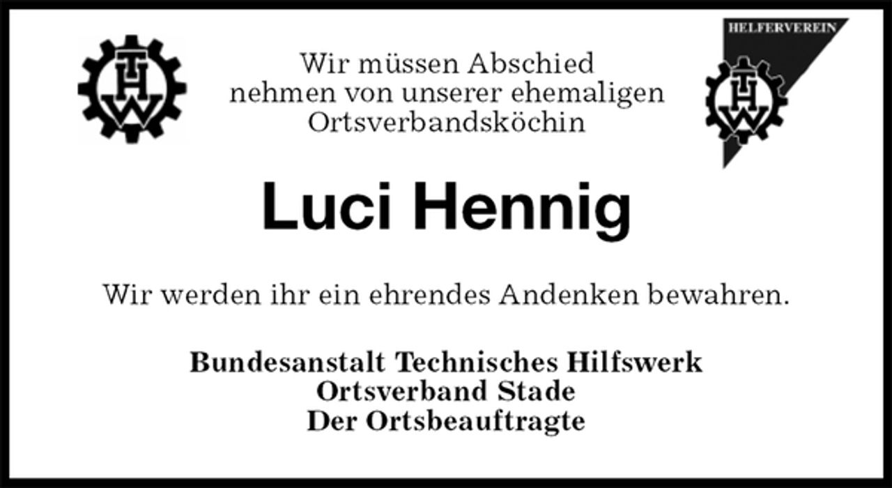 <p>Wir müssen Abschied<br />nehmen von unserer ehemaligen<br />Ortsverbandsköchin<br />Luci Hennig<br />Wir werden ihr ein ehrendes Andenken bewahren.<br />Bundesanstalt Technisches Hilfswerk<br />Ortsverband Stade<br />Der Ortsbeauftragte</p>