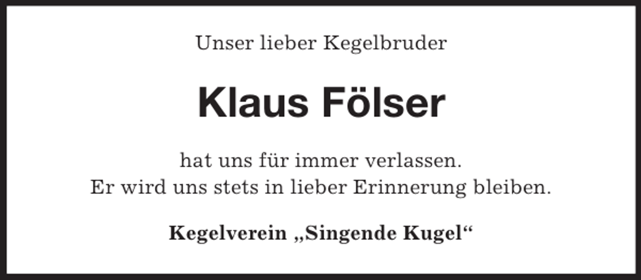 <p>Unser lieber Kegelbruder</p><p>Klaus Fölser<br />hat uns für immer verlassen.<br />Er wird uns stets in lieber Erinnerung bleiben.<br />Kegelverein „Singende Kugel“</p>
