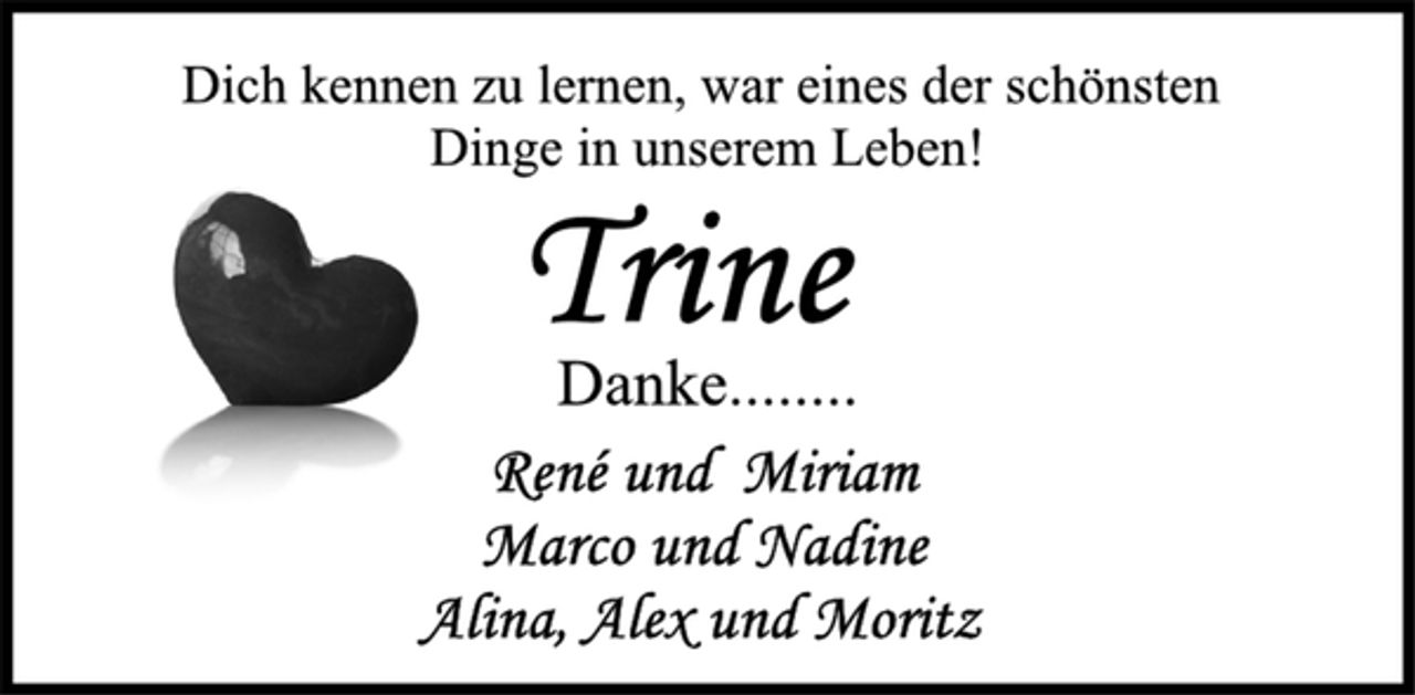 <p>Dich kennen zu lernen, war eines der schönsten<br />Dinge in unserem Leben!<br />Trine<br />Danke........<br />Rene und Miriam<br />Marco und Nadine<br />Alina, Alex und Moritz</p>
