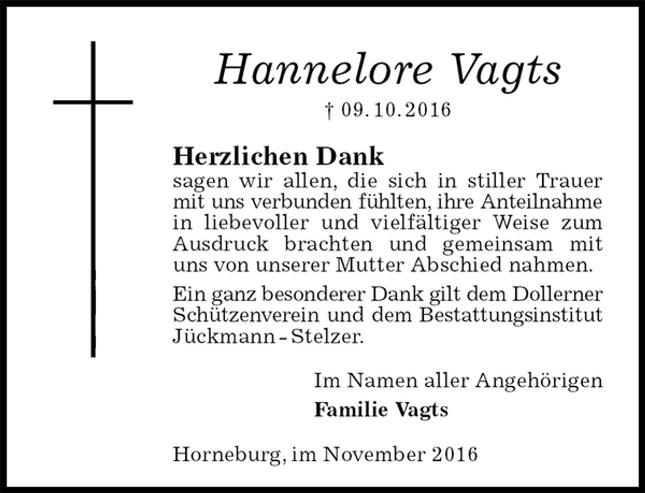 <p>Hannelore Vagts<br />† 09. 10. 2016<br />Herzlichen Dank<br />sagen wir allen, die sich in stiller Trauer mit uns verbunden fühlten, ihre Anteilnahme<br />in liebevoller und vielfältiger Weise zum Ausdruck brachten und gemeinsam mit uns von unserer Mutter Abschied nahmen.<br />Ein ganz besonderer Dank gilt dem Dollerner<br />Schützenverein und dem Bestattungsinstitut<br />Jückmann - Stelzer.<br />Im Namen aller Angehörigen<br />Familie Vagts<br />Horneburg, im November 2016</p>