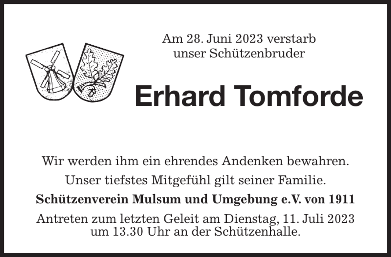 <p>Am 28. Juni 2023 verstarb<br />unser Schützenbruder<br />Erhard Tomforde</p><p>Wir werden ihm ein ehrendes Andenken bewahren.<br />Unser tiefstes Mitgefühl gilt seiner Familie.<br />Schützenverein Mulsum und Umgebung e.V. von 1911<br />Antreten zum letzten Geleit am Dienstag, 11. Juli 2023<br />um 13.30 Uhr an der Schützenhalle.</p>
