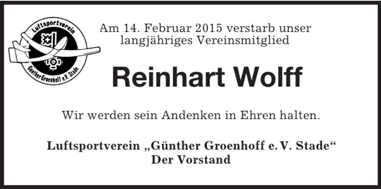 <p>Am 14. Februar 2015 verstarb unser<br />langjähriges Vereinsmitglied<br />Reinhart Wolff<br />Wir werden sein Andenken in Ehren halten.<br />Luftsportverein „Günther Groenhoff e. V. Stade“<br />Der Vorstand</p>