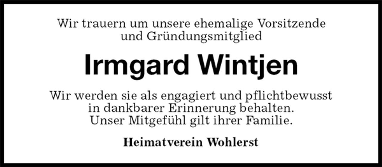 <p>Wir trauern um unsere ehemalige Vorsitzende<br />und Gründungsmitglied<br />Irmgard Wintjen<br />Wir werden sie als engagiert und pflichtbewusst<br />in dankbarer Erinnerung behalten.<br />Unser Mitgefühl gilt ihrer Familie.<br />Heimatverein Wohlerst</p>