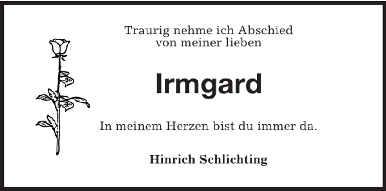 <p>Traurig nehme ich Abschied<br />von meiner lieben<br />Irmgard<br />In meinem Herzen bist du immer da.<br />Hinrich Schlichting</p>