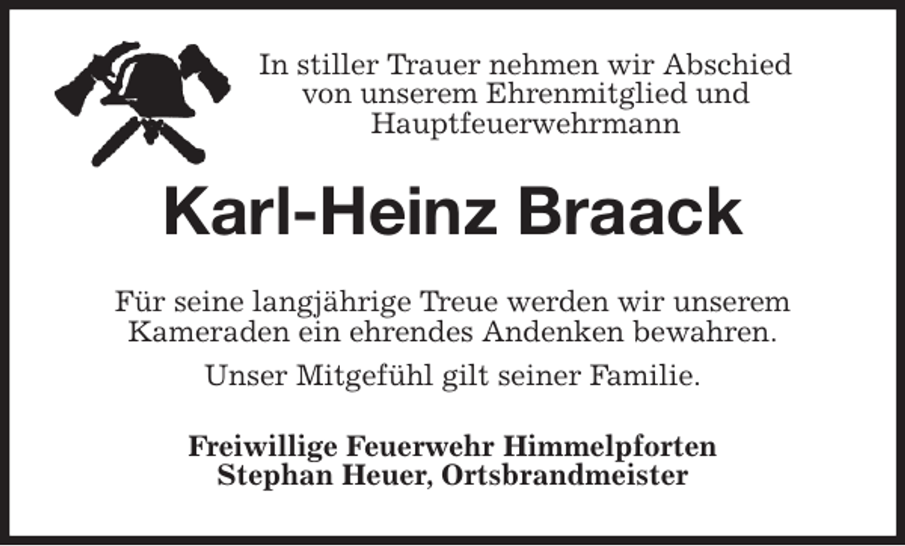 <p>In stiller Trauer nehmen wir Abschied<br />von unserem Ehrenmitglied und<br />Hauptfeuerwehrmann<br />Karl-Heinz Braack<br />Für seine langjährige Treue werden wir unserem<br />Kameraden ein ehrendes Andenken bewahren.<br />Unser Mitgefühl gilt seiner Familie.<br />Freiwillige Feuerwehr Himmelpforten<br />Stephan Heuer, Ortsbrandmeister</p>