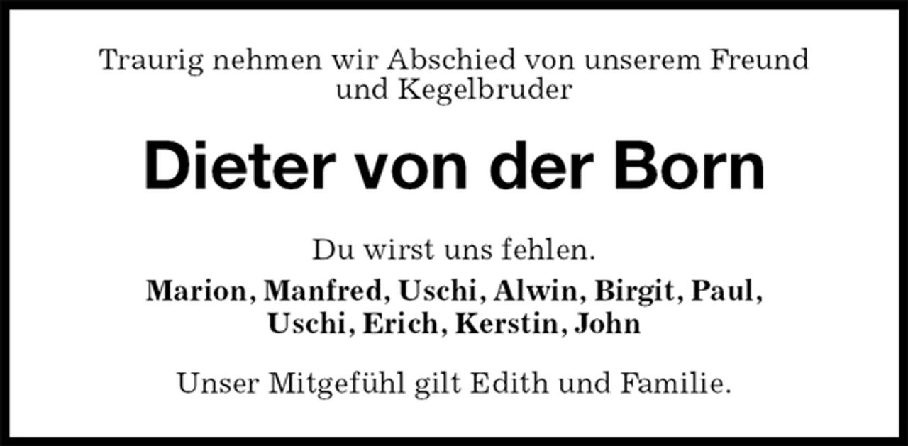 <p>Traurig nehmen wir Abschied von unserem Freund<br />und Kegelbruder<br />Dieter von der Born<br />Du wirst uns fehlen.<br />Marion, Manfred, Uschi, Alwin, Birgit, Paul,<br />Uschi, Erich, Kerstin, John<br />Unser Mitgefühl gilt Edith und Familie.</p>