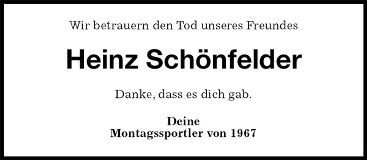 <p>Wir betrauern den Tod unseres Freundes<br />Heinz Schönfelder<br />Danke, dass es dich gab.<br />Deine<br />Montagssportler von 1967</p>