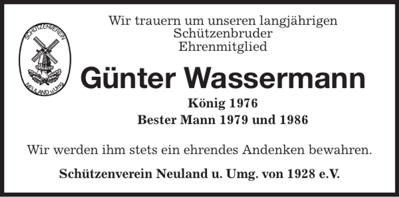 <p>Wir trauern um unseren langjährigen<br />Schützenbruder<br />Ehrenmitglied<br />Günter Wassermann<br />König 1976<br />Bester Mann 1979 und 1986<br />Wir werden ihm stets ein ehrendes Andenken bewahren.<br />Schützenverein Neuland u. Umg. von 1928 e.V.</p>