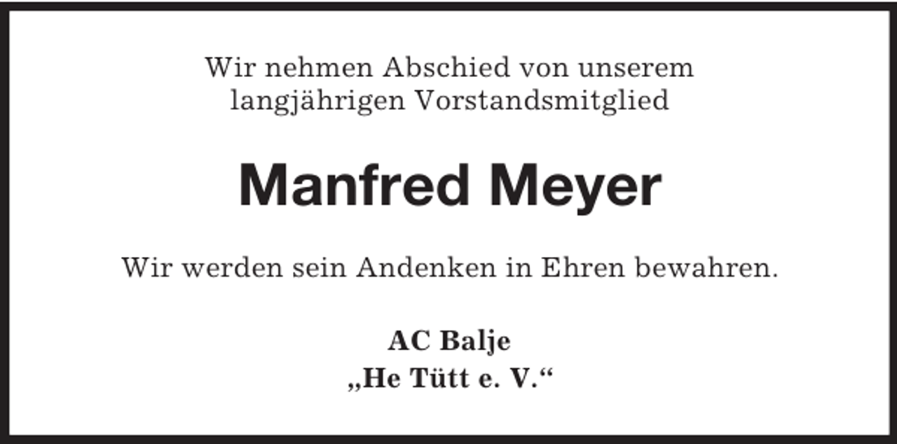 <p>Wir nehmen Abschied von unserem<br />langjährigen Vorstandsmitglied</p><p>Manfred Meyer<br />Wir werden sein Andenken in Ehren bewahren.<br />AC Balje<br />„He Tütt e. V.“</p>