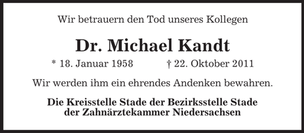 <p>Wir betrauern den Tod unseres Kollegen</p><p>Dr. Michael Kandt<br />* 18. Januar 1958</p><p>† 22. Oktober 2011</p><p>Wir werden ihm ein ehrendes Andenken bewahren.<br />Die Kreisstelle Stade der Bezirksstelle Stade<br />der Zahnärztekammer Niedersachsen</p>