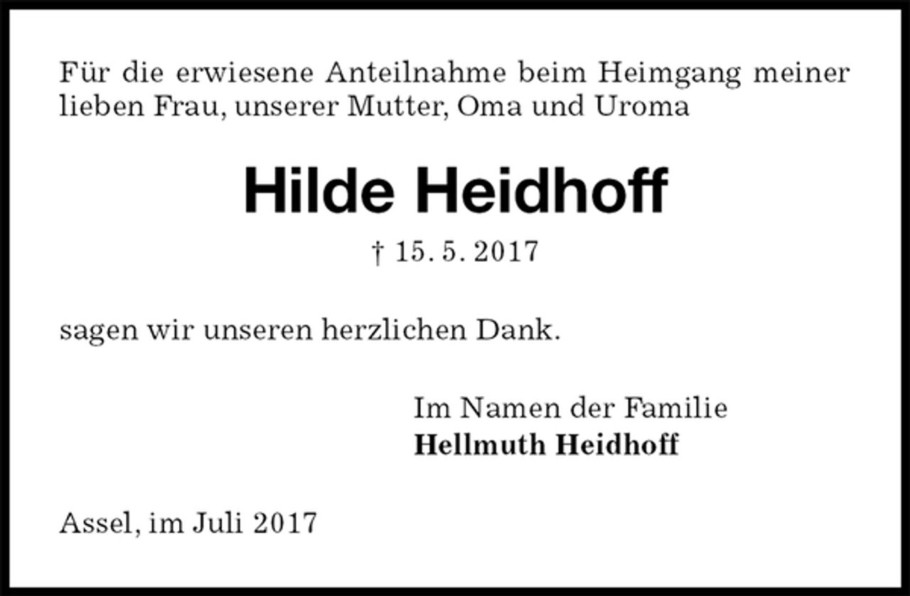 <p>Für die erwiesene Anteilnahme beim Heimgang meiner lieben Frau, unserer Mutter, Oma und Uroma<br />Hilde Heidhoff<br />† 15. 5. 2017<br />sagen wir unseren herzlichen Dank.<br />Im Namen der Familie<br />Hellmuth Heidhoff<br />Assel, im Juli 2017</p>