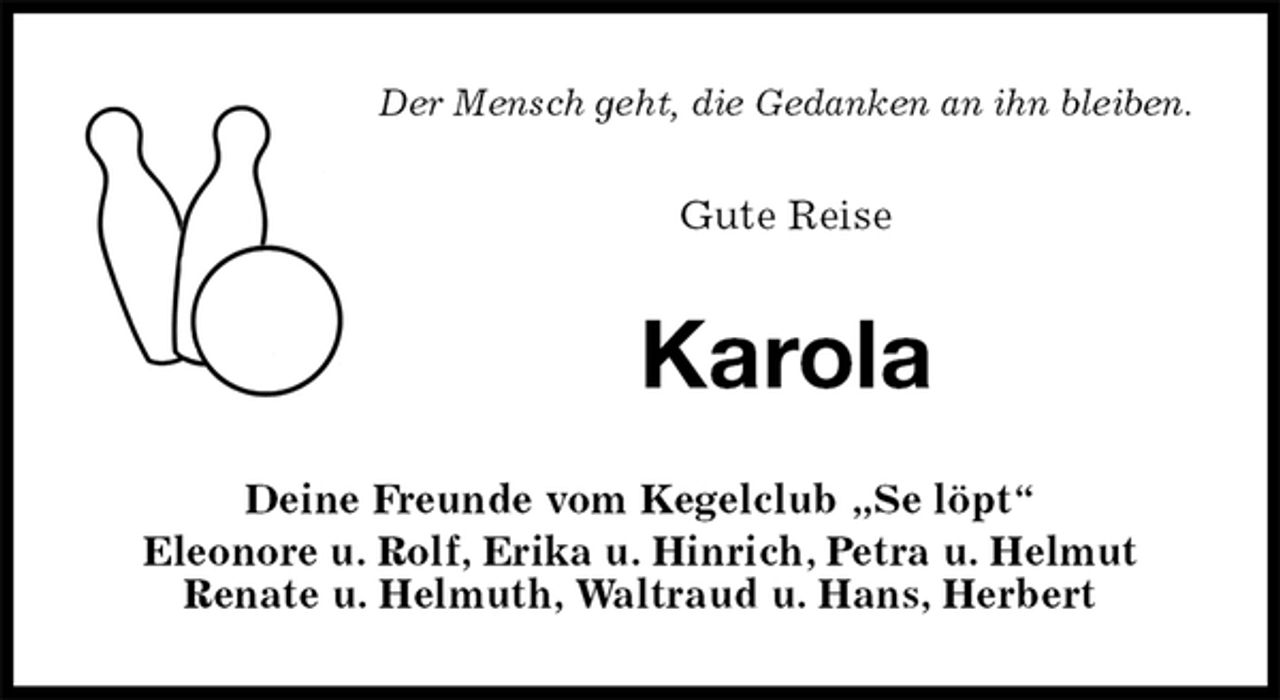 <p>Der Mensch geht, die Gedanken an ihn bleiben.<br />Gute Reise<br />Karola<br />Deine Freunde vom Kegelclub „Se löpt“<br />Eleonore u. Rolf, Erika u. Hinrich, Petra u. Helmut<br />Renate u. Helmuth, Waltraud u. Hans, Herbert</p>