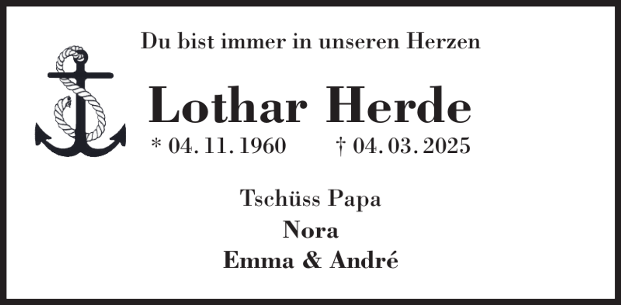 <p>Du bist immer in unseren Herzen<br />Lothar Herde<br />* 04. 11. 1960 † 04. 03. 2025<br />Tschüss Papa<br />Nora<br />Emma &amp; André</p>