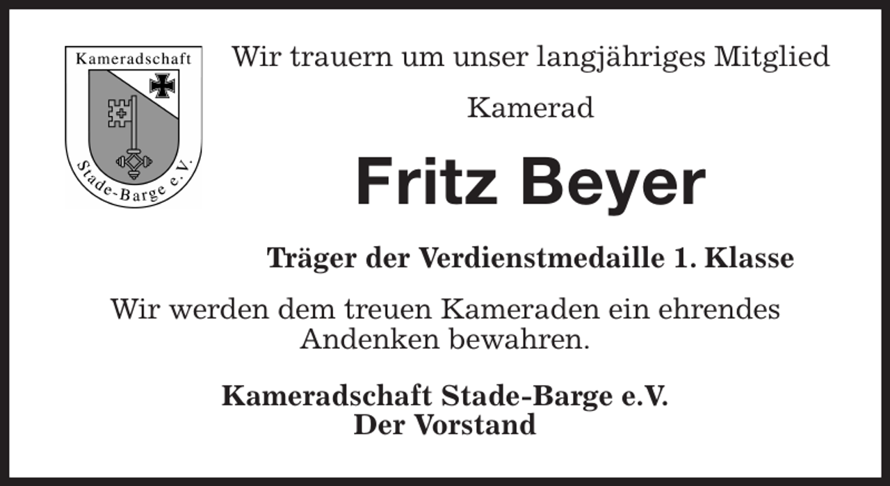 <p>Wir trauern um unser langjähriges Mitglied<br />Kamerad<br />Fritz Beyer<br />Träger der Verdienstmedaille 1. Klasse<br />Wir werden dem treuen Kameraden ein ehrendes<br />Andenken bewahren.<br />Kameradschaft Stade-Barge e.V.<br />Der Vorstand</p>