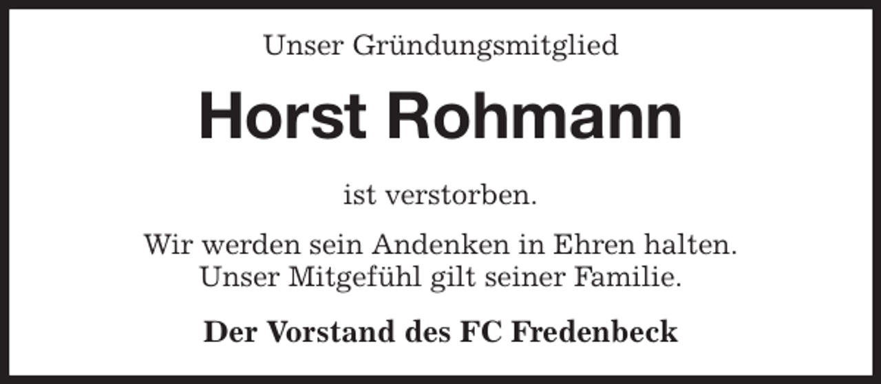 <p>Unser Gründungsmitglied<br />Horst Rohmann<br />ist verstorben.<br />Wir werden sein Andenken in Ehren halten.<br />Unser Mitgefühl gilt seiner Familie.<br />Der Vorstand des FC Fredenbeck</p>