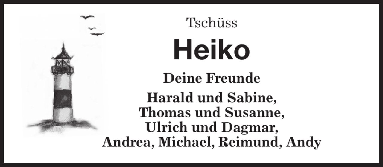 <p>Tschüss<br />Heiko<br />Deine Freunde<br />Harald und Sabine,<br />Thomas und Susanne,<br />Ulrich und Dagmar,<br />Andrea, Michael, Reimund, Andy</p>