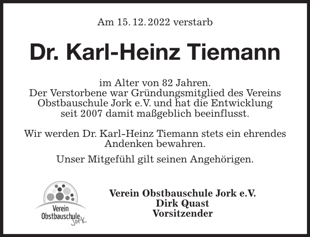 <p>Am 15. 12. 2022 verstarb<br />Dr. Karl-Heinz Tiemann<br />im Alter von 82 Jahren.<br />Der Verstorbene war Gründungsmitglied des Vereins Obstbauschule Jork e.V. und hat die Entwicklung<br />seit 2007 damit maßgeblich beeinflusst.</p><p>Wir werden Dr. Karl-Heinz Tiemann stets ein ehrendes Andenken bewahren.<br />Unser Mitgefühl gilt seinen Angehörigen.</p><p>Verein Obstbauschule Jork e.V.<br />Dirk Quast<br />Vorsitzender</p>