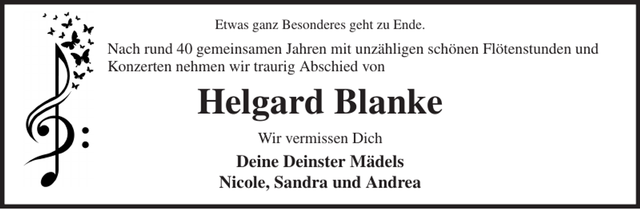 <p>Etwas ganz Besonderes geht zu Ende.<br />Nach rund 40 gemeinsamen Jahren mit unzähligen schönen Flötenstunden und Konzerten nehmen wir traurig Abschied von<br />Helgard Blanke<br />Wir vermissen Dich<br />Deine Deinster Mädels<br />Nicole, Sandra und Andrea</p>
