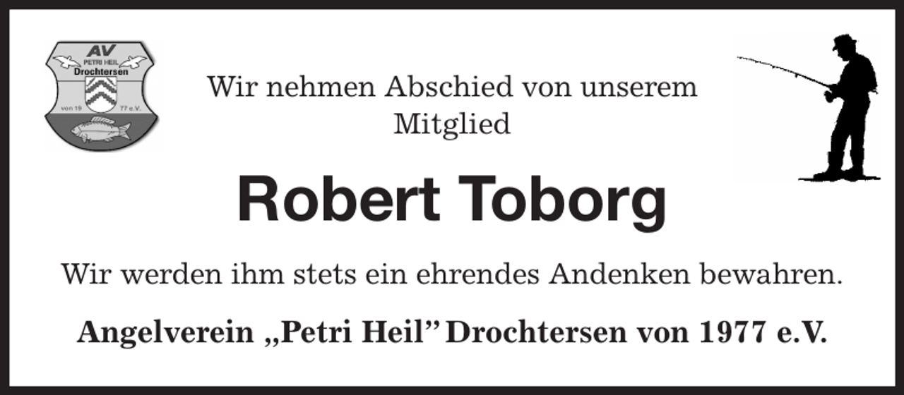 <p>Wir nehmen Abschied von unserem<br />Mitglied<br />Robert Toborg<br />Wir werden ihm stets ein ehrendes Andenken bewahren.<br />Angelverein „Petri Heil” Drochtersen von 1977 e.V.</p>