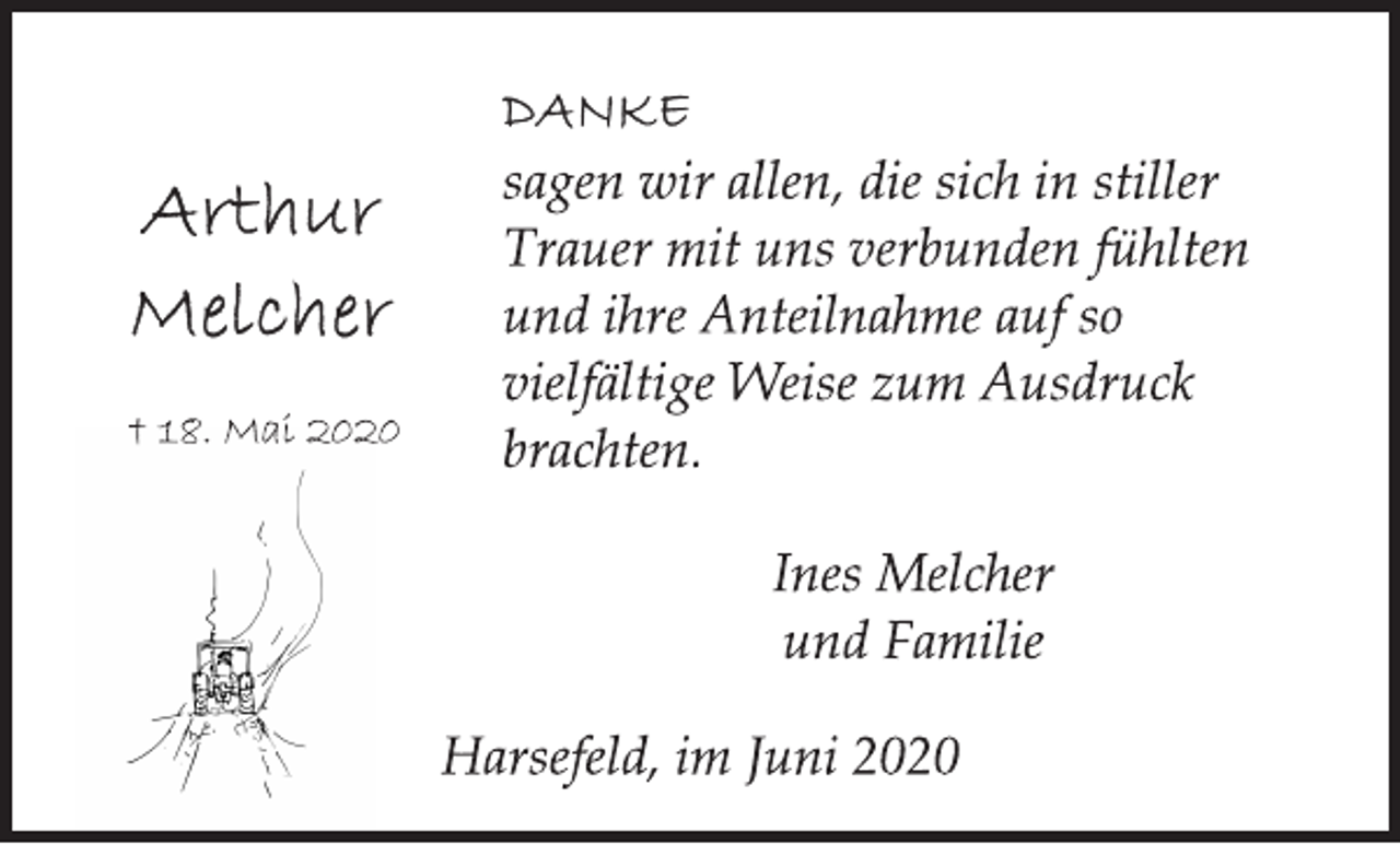 <p>Danke<br />sagen wir allen, die sich in stiller Trauer mit uns verbunden fühlten und ihre Anteilnahme auf so vielfältige Weise zum Ausdruck brachten.<br />Ines Melcher und Familie<br />Harsefeld, im Juni 2020<br />Arthur Melcher<br />† 18. Mai 2020</p>