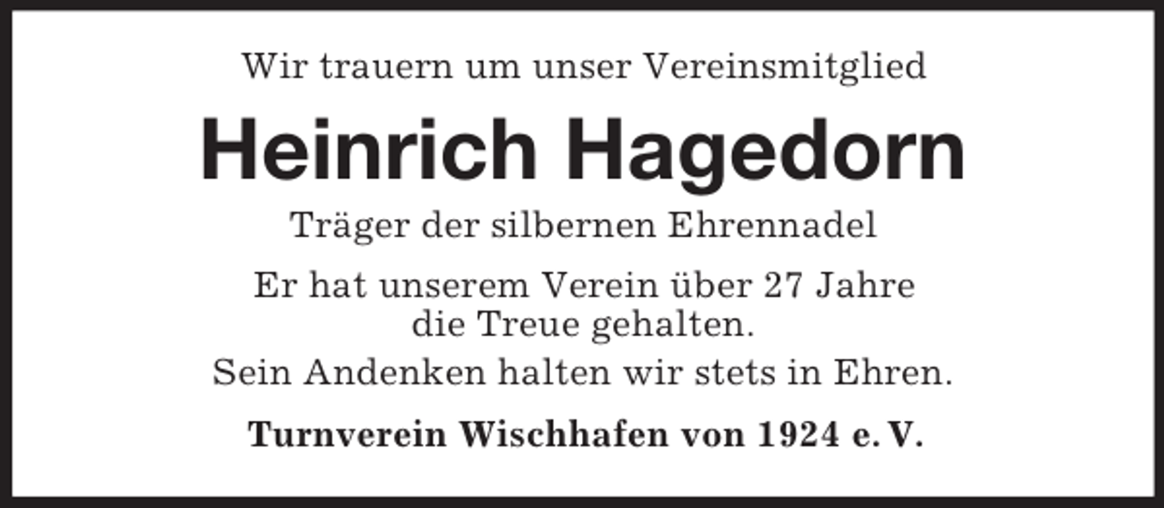 <p>Wir trauern um unser Vereinsmitglied<br />Heinrich Hagedorn<br />Träger der silbernen Ehrennadel<br />Er hat unserem Verein über 27 Jahre<br />die Treue gehalten.<br />Sein Andenken halten wir stets in Ehren.<br />Turnverein Wischhafen von 1924 e. V.</p>