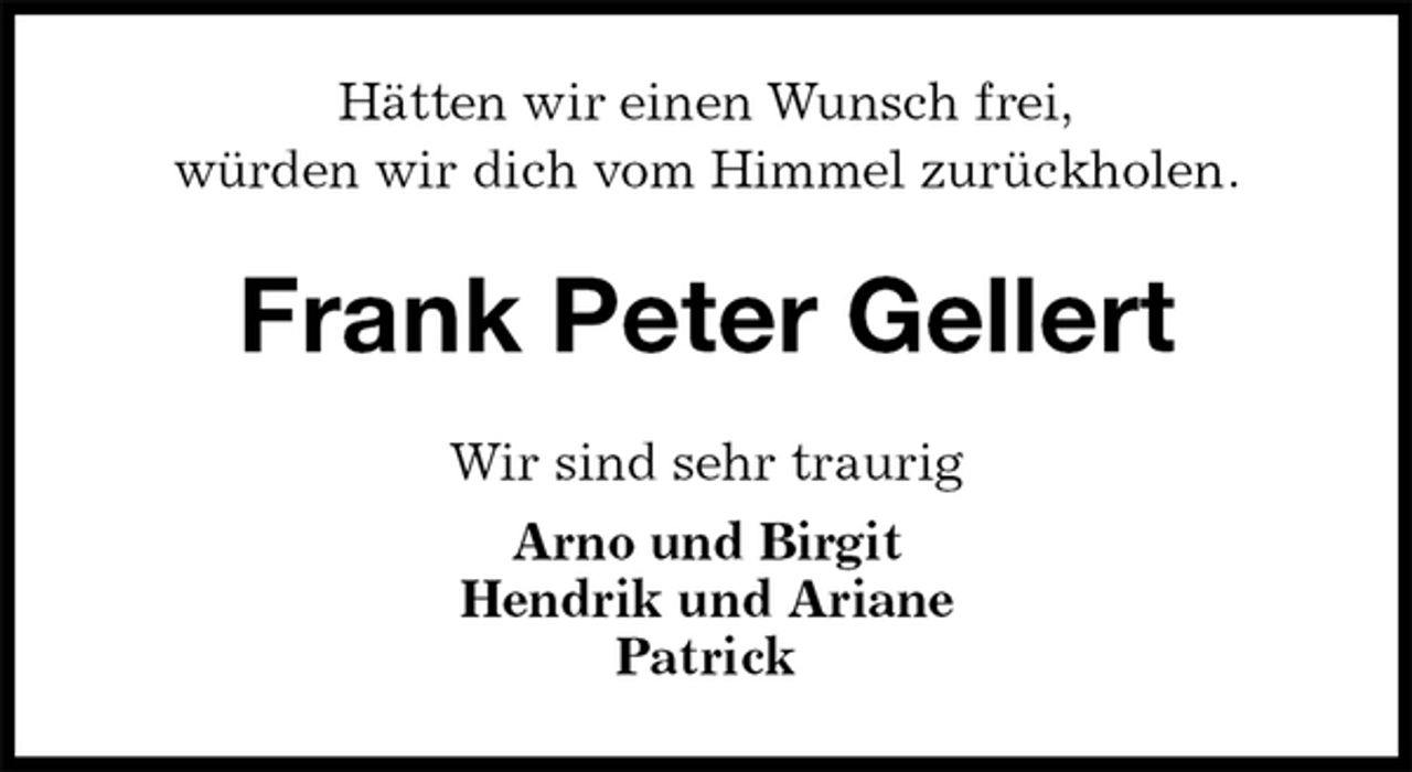 <p>Hätten wir einen Wunsch frei,<br />würden wir dich vom Himmel zurückholen.<br />Frank Peter Gellert<br />Wir sind sehr traurig<br />Arno und Birgit<br />Hendrik und Ariane<br />Patrick</p>