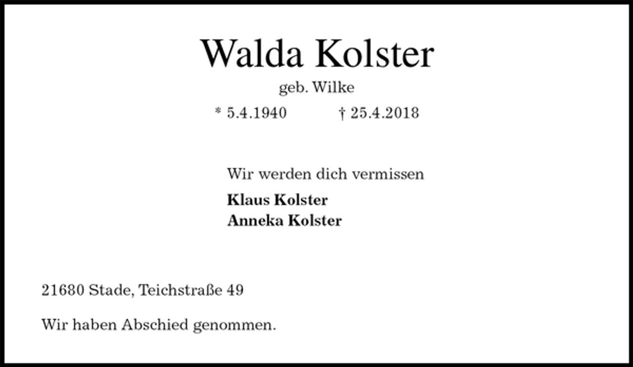 <p>Walda Kolster<br />geb. Wilke<br />* 5.4.1940 † 25.4.2018<br />Wir werden dich vermissen<br />Klaus Kolster<br />Anneka Kolster</p>
<p>21680 Stade, Teichstraße 49<br />Wir haben Abschied genommen.</p>