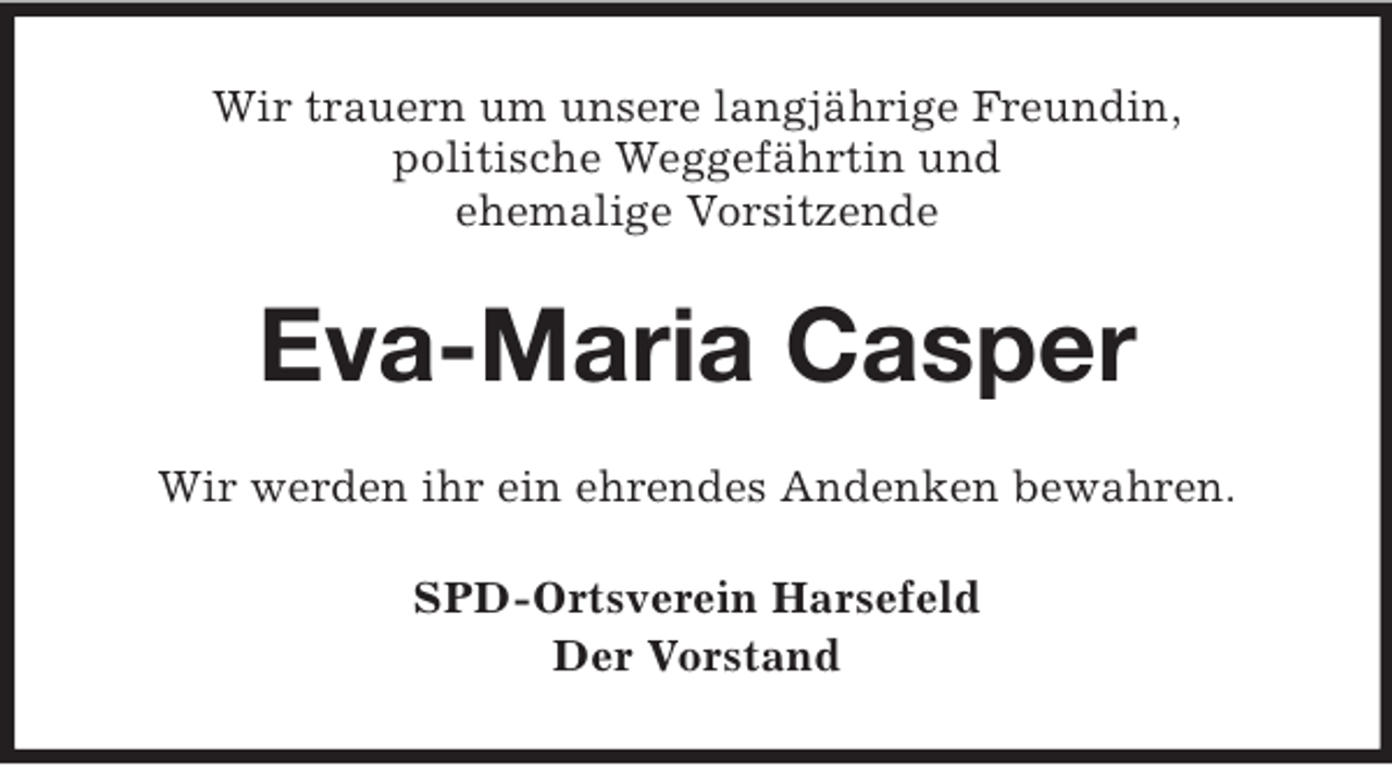 <p>Wir trauern um unsere langjährige Freundin,<br />politische Weggefährtin und<br />ehemalige Vorsitzende<br />Eva-Maria Casper<br />Wir werden ihr ein ehrendes Andenken bewahren.<br />SPD-Ortsverein Harsefeld<br />Der Vorstand</p>