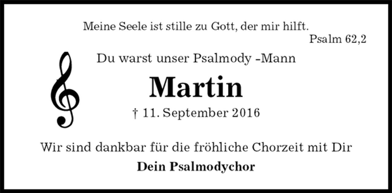 <p>Meine Seele ist stille zu Gott, der mir hilft.<br />Psalm 62,2<br />Du warst unser Psalmody -Mann<br />Martin<br />† 11. September 2016<br />Wir sind dankbar für die fröhliche Chorzeit mit Dir<br />Dein Psalmodychor</p>