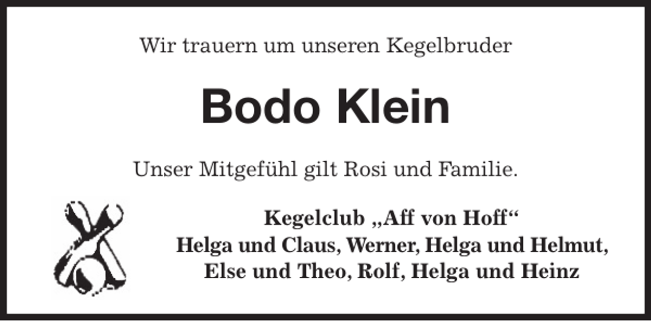 <p>Wir trauern um unseren Kegelbruder<br />Bodo Klein<br />Unser Mitgefühl gilt Rosi und Familie.<br />Kegelclub „Aff von Hoff“<br />Helga und Claus, Werner, Helga und Helmut,<br />Else und Theo, Rolf, Helga und Heinz</p>