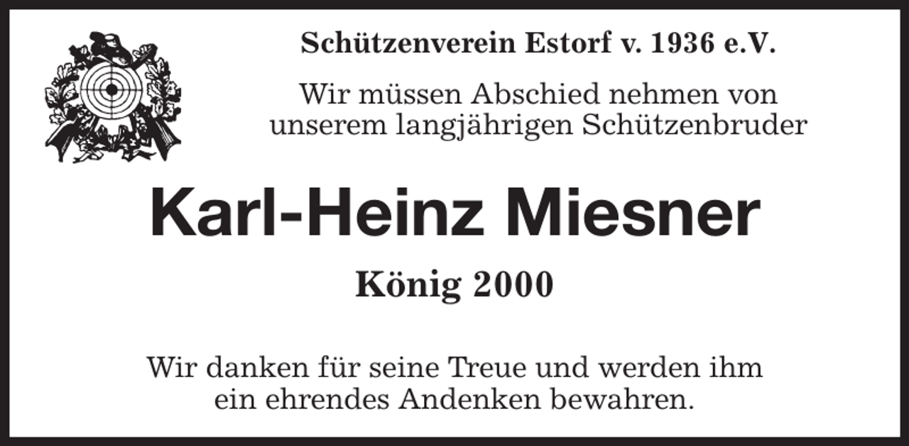 <p>Schützenverein Estorf v. 1936 e.V.</p><p>Wir müssen Abschied nehmen von<br />unserem langjährigen Schützenbruder<br />Karl-Heinz Miesner<br />König 2000</p><p>Wir danken für seine Treue und werden ihm<br />ein ehrendes Andenken bewahren.</p>