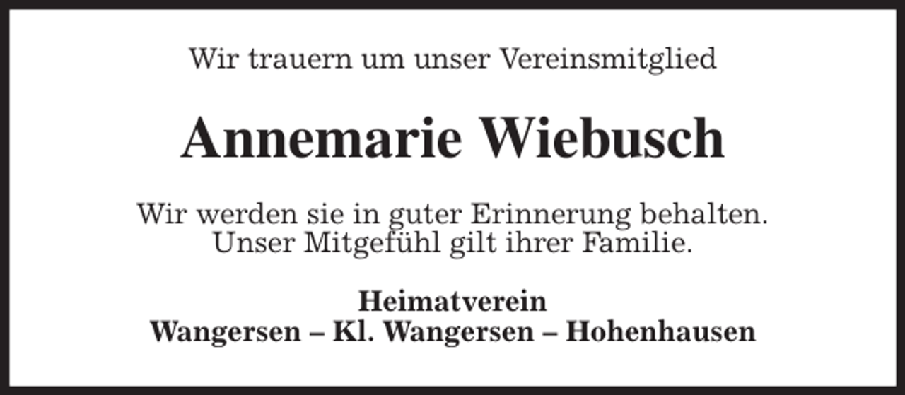 <p>Wir trauern um unser Vereinsmitglied<br />Annemarie Wiebusch<br />Wir werden sie in guter Erinnerung behalten.<br />Unser Mitgefühl gilt ihrer Familie.<br />Heimatverein<br />Wangersen - Kl. Wangersen - Hohenhausen</p>