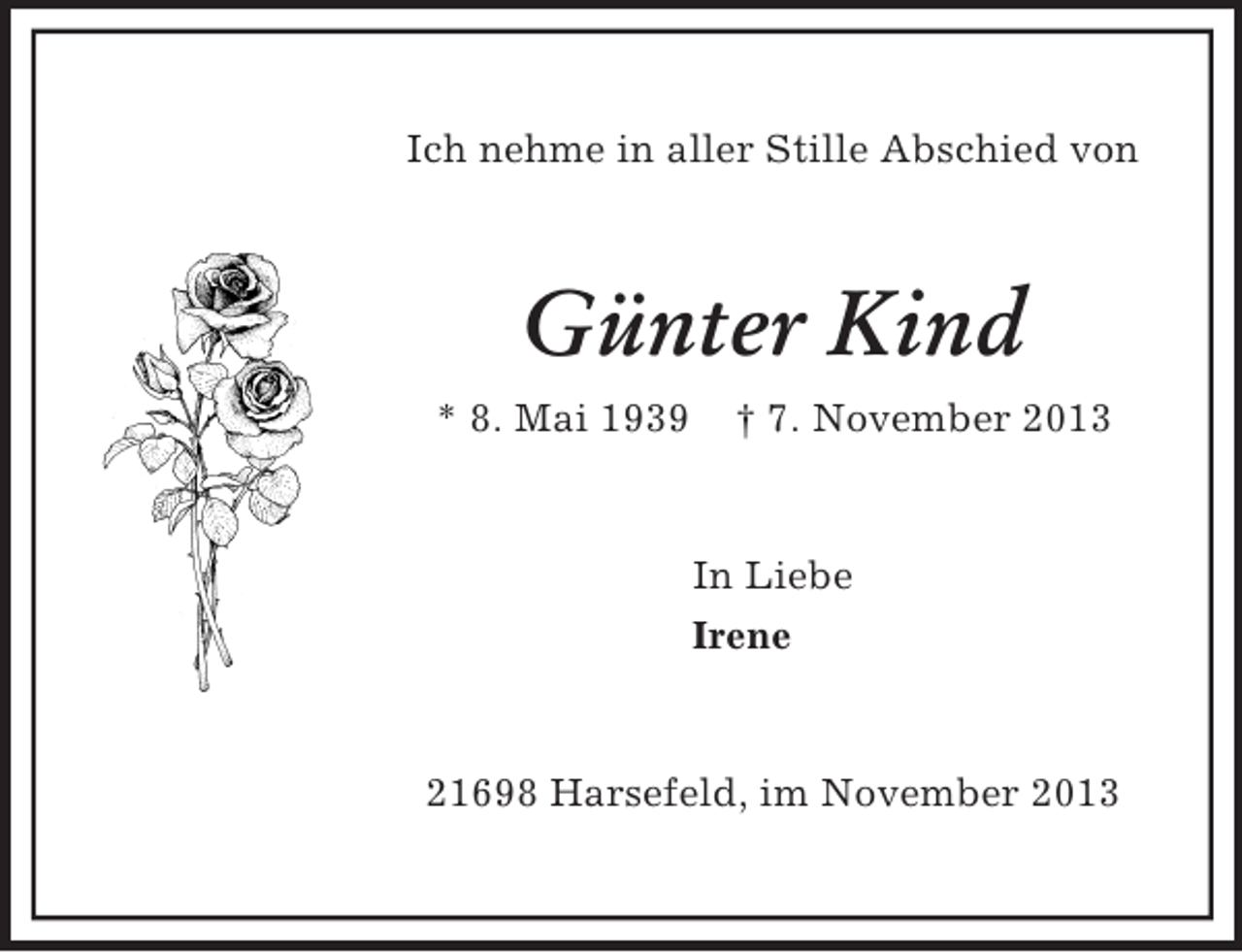 <p>Ich nehme in aller Stille Abschied von</p><p>Günter Kind<br />* 8. Mai 1939</p><p>† 7. November 2013</p><p>In Liebe<br />Irene</p><p>21698 Harsefeld, im November 2013</p>