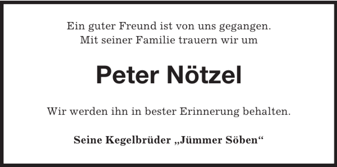 <p>Ein guter Freund ist von uns gegangen.<br />Mit seiner Familie trauern wir um</p><p>Peter Nötzel<br />Wir werden ihn in bester Erinnerung behalten.<br />Seine Kegelbrüder „Jümmer Söben“</p>